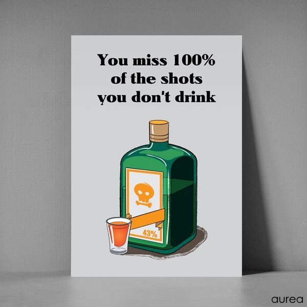 You miss 100% of the shots you don\'t drink